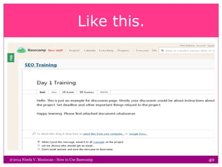 Like this.
@2014 Nimfa V. Maniscan - How to Use Basecamp 40
 