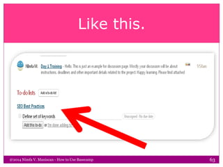 Like this.
@2014 Nimfa V. Maniscan - How to Use Basecamp 63
 