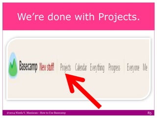 We’re done with Projects.
@2014 Nimfa V. Maniscan - How to Use Basecamp 85
 
