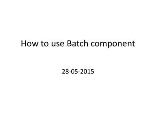 How to use Batch component
28-05-2015
 