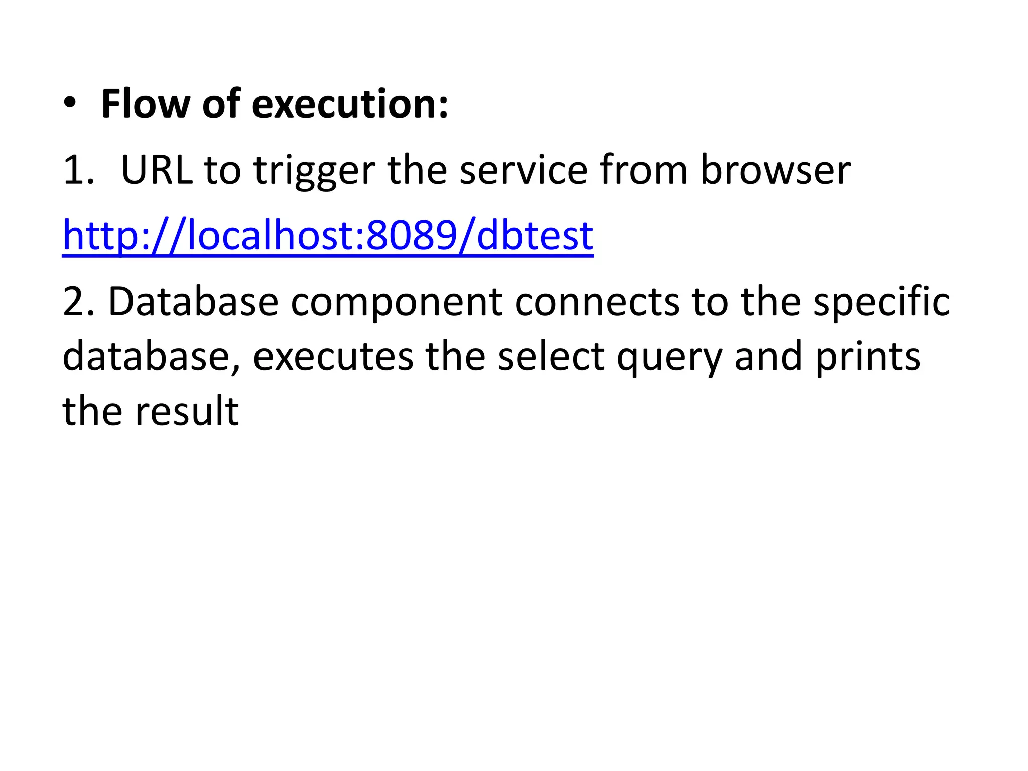 • Flow of execution: 1. URL to trigger the service from browser http://localhost:8089/dbtest 2. Database component connects to the specific database, executes the select query and prints the result 