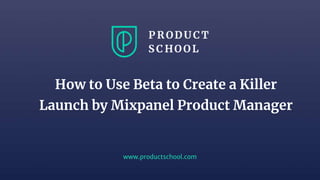 www.productschool.com
How to Use Beta to Create a Killer
Launch by Mixpanel Product Manager
 