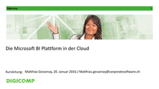 Digicomp 1
Kursleitung:
Die Microsoft BI Plattform in der Cloud
Matthias Gessenay, 20. Januar 2016 / Matthias.gessenay@corporatesoftware.ch
 