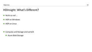 14Digicomp
HDInsight: What’s Different?
 Nicht so viel …
 HDP on Windows
 HDP on Linux
 Compute und Storage sind verteilt
 Azure Blob Storage
 