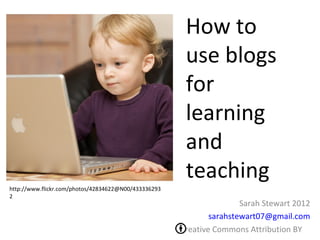 How to
                                                       use blogs
                                                       for
                                                       learning
                                                       and
                                                       teaching
http://www.flickr.com/photos/42834622@N00/433336293
2
                                                                      Sarah Stewart 2012
                                                              sarahstewart07@gmail.com
                                                      Creative Commons Attribution BY
 
