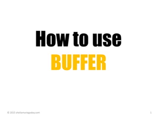 How to use
BUFFER
© 2015 sheilamariegodoy.com 1
 