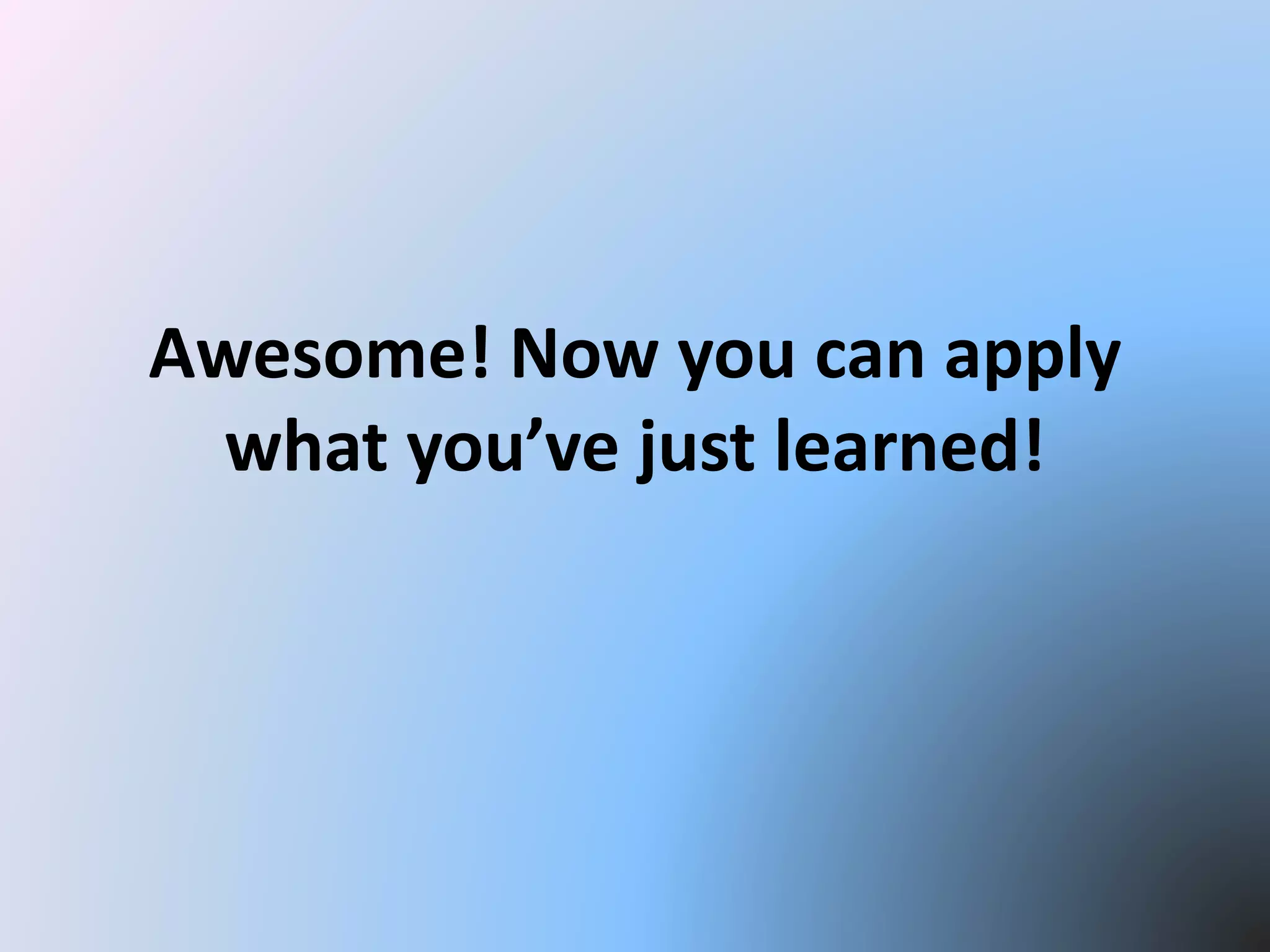 Awesome! Now you can apply
what you’ve just learned!
 