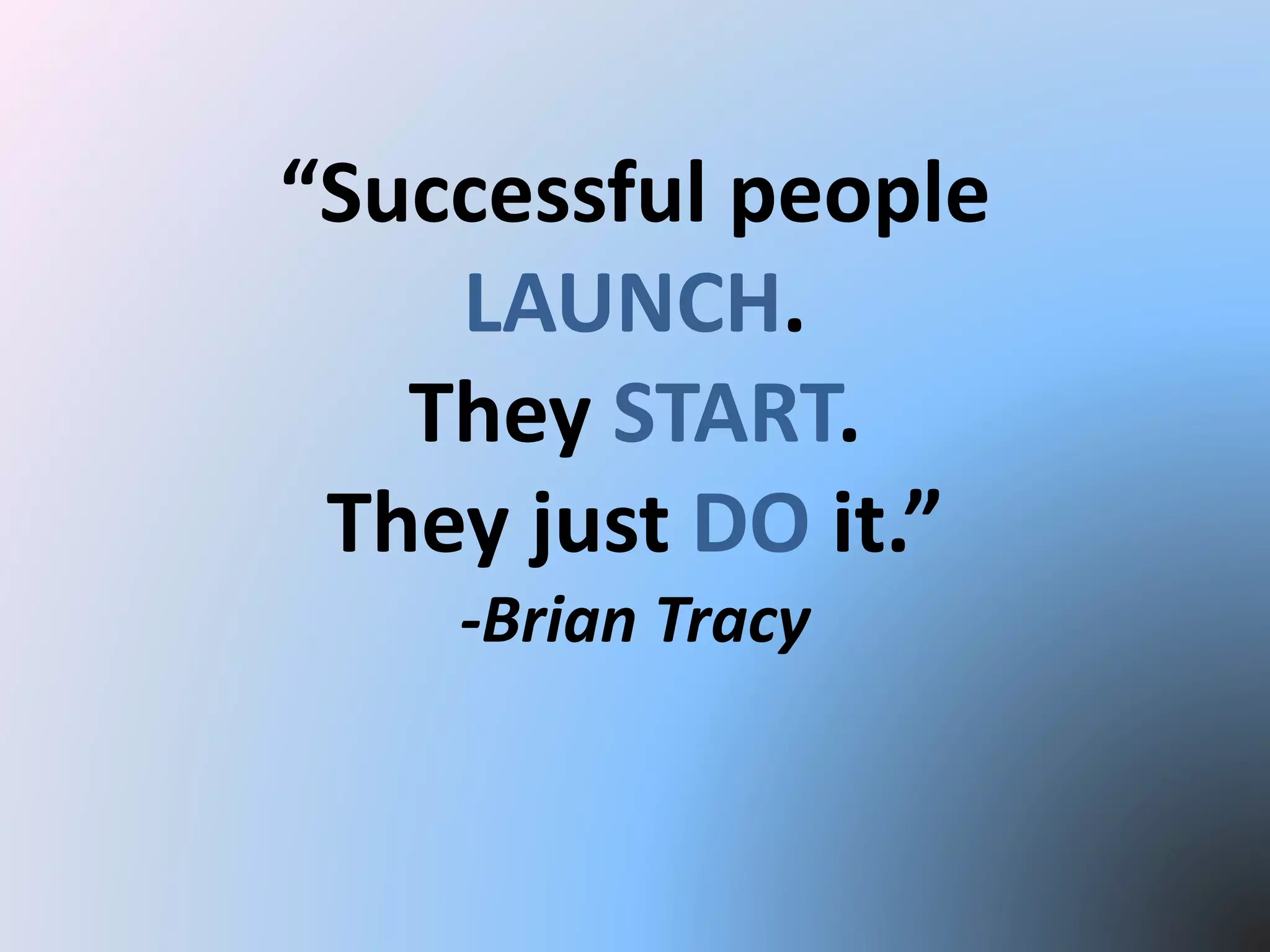 “Successful people
LAUNCH.
They START.
They just DO it.”
-Brian Tracy
 