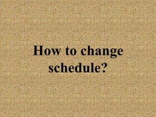 How to change
schedule?
 