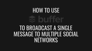 TO BROADCAST A SINGLE
MESSAGE TO MULTIPLE SOCIAL
NETWORKS
HOW TO USE
 