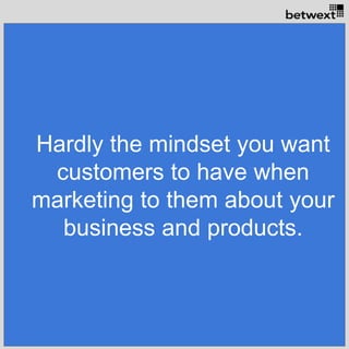 Hardly the mindset you want
customers to have when
marketing to them about your
business and products.
 
