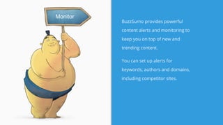 BuzzSumo provides powerful
content alerts and monitoring to
keep you on top of new and
trending content.
You can set up alerts for
keywords, authors and domains,
including competitor sites.
Monitor
 