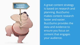 A great content strategy
is based on research and
planning. BuzzSumo
makes content research
faster and easier.
BuzzSumo provides the
data and evidence to
ensure you focus on
content that engages
your audience.
Research
and plan
 
