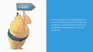 Content curation is an important part of
content marketing. BuzzSumo helps you
to discover, curate and share content to
complement and extend your content
marketing.
Curate
 