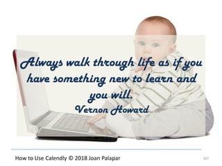 107How to Use Calendly © 2018 Joan Palapar
Always walk through life as if you
have something new to learn and
you will.
Vernon Howard
 