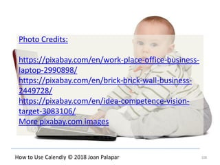 108How to Use Calendly © 2018 Joan Palapar
Photo Credits:
https://pixabay.com/en/work-place-office-business-
laptop-2990898/
https://pixabay.com/en/brick-brick-wall-business-
2449728/
https://pixabay.com/en/idea-competence-vision-
target-3083106/
More pixabay.com images
 