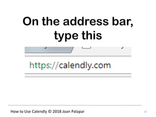16How to Use Calendly © 2018 Joan Palapar
On the address bar,
type this
 