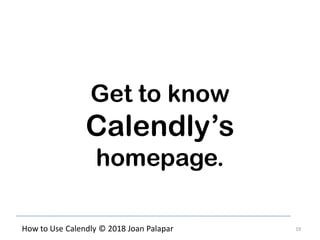 19How to Use Calendly © 2018 Joan Palapar
Get to know
Calendly’s
homepage.
 