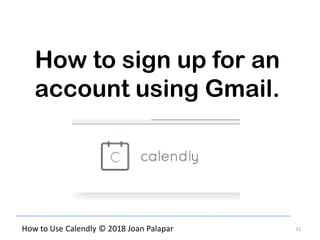 31How to Use Calendly © 2018 Joan Palapar
How to sign up for an
account using Gmail.
 