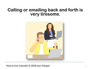 4How to Use Calendly © 2018 Joan Palapar
Calling or emailing back and forth is
very tiresome.
 