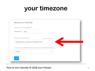 46How to Use Calendly © 2018 Joan Palapar
your timezone
 