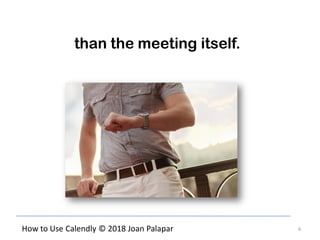6How to Use Calendly © 2018 Joan Palapar
than the meeting itself.
 