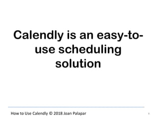 8How to Use Calendly © 2018 Joan Palapar
Calendly is an easy-to-
use scheduling
solution
 