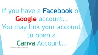If you have a Facebook or
Google account..
You may link your account
to open a
Canva Account..
 