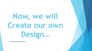 Now, we will
Create our own
Design…
 