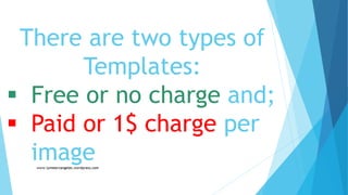There are two types of
Templates:
 Free or no charge and;
 Paid or 1$ charge per
image
 