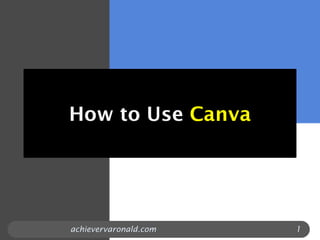 How to Use Canva
achievervaronald.com 1
 