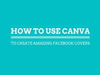 HOW TO USE CANVA
TO CREATE AMAZING FACEBOOK COVERS
 