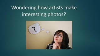 Wondering how artists make
interesting photos?
 