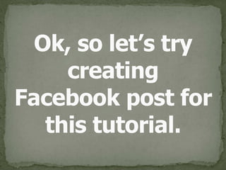Ok, so let’s try 
creating 
Facebook post for 
this tutorial.
 