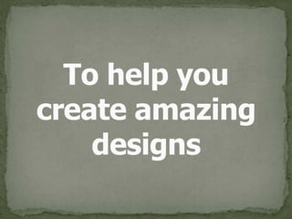 To help you 
create amazing 
designs
 