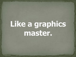 Like a graphics 
master.
 
