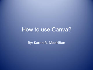 How to use Canva?
By: Karen R. Madriñan
 