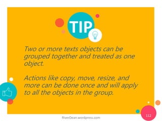 TIP
Two or more texts objects can be
grouped together and treated as one
object.
Actions like copy, move, resize, and
more...