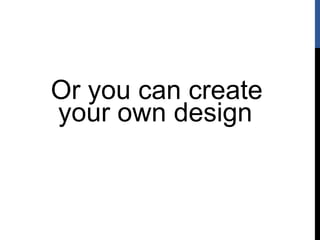 Or you can create
your own design
 