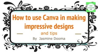 How to use Canva in making
impressive designs
and tips
By Jasmine Dooma
 