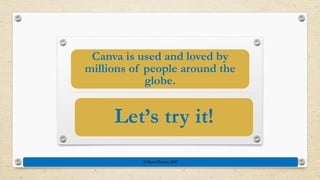 Canva is used and loved by
millions of people around the
globe.
Let’s try it!
© Rose Harvey 2017
 