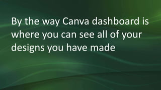 By the way Canva dashboard is
where you can see all of your
designs you have made
 