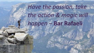 Have the passion, take
the action & magic will
happen – Bar Rafaeli
 