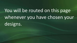 You will be routed on this page
whenever you have chosen your
designs.
 