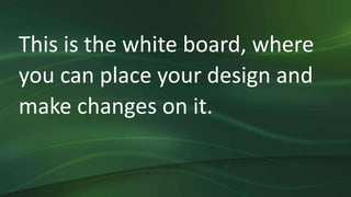 This is the white board, where
you can place your design and
make changes on it.
 