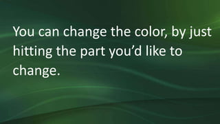 You can change the color, by just
hitting the part you’d like to
change.
 