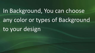 In Background, You can choose
any color or types of Background
to your design
 