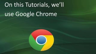 On this Tutorials, we’ll
use Google Chrome
 