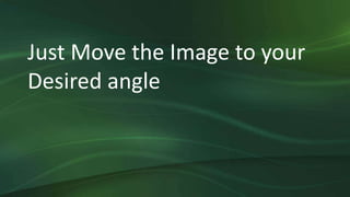 Just Move the Image to your
Desired angle
 