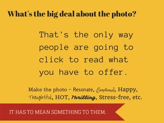 What's the big deal about the photo?
That'stheonlyway
peoplearegoingto
clicktoreadwhat
youhavetooffer.
Make the photo - Resonate, Emotional, Happy,
Thoughtful, HOT, Thrilling, Stress-free, etc.
IT HAS TO MEAN SOMETHING TO THEM.
 